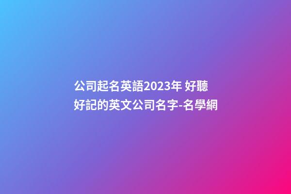 公司起名英語2023年 好聽好記的英文公司名字-名學網-第1張-公司起名-玄機派
